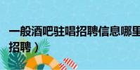 一般酒吧驻唱招聘信息哪里有(酒吧驻唱歌手招聘)