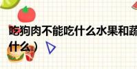 吃狗肉不能吃什么水果和蔬菜(吃狗肉不能吃什么)