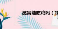 感冒能吃鸡吗(吃鸡吗)