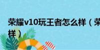 荣耀v10玩王者怎么样(荣耀v10玩游戏怎么样)