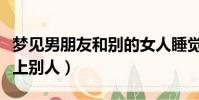 梦见男朋友和别的女人睡觉(梦见男朋友喜欢上别人)