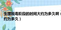 生理脱毒阶段的时间大约为多久啊(生理脱毒阶段的时间大约为多久)