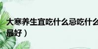 大寒养生宜吃什么忌吃什么(大寒养生吃什么最好)