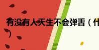 有没有人天生不会弹舌(什么人天生不会弹舌)