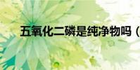 五氧化二磷是纯净物吗(五氧化二磷)