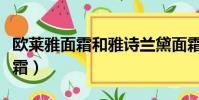 欧莱雅面霜和雅诗兰黛面霜哪个好(欧莱雅面霜)