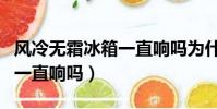 风冷无霜冰箱一直响吗为什么(风冷无霜冰箱一直响吗)