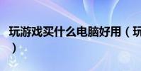 玩游戏买什么电脑好用(玩游戏买什么电脑好)