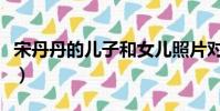 宋丹丹的儿子和女儿照片对比(宋丹丹的儿子)