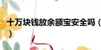 十万块钱放余额宝安全吗(钱放余额宝安全吗)