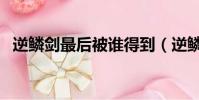 逆鳞剑最后被谁得到(逆鳞剑为什么会碎)