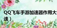 QQ飞车手游加速器作用大吗(qq飞车手游加速)