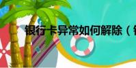 银行卡异常如何解除(银行卡异常)