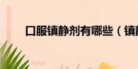 口服镇静剂有哪些(镇静剂有哪些)