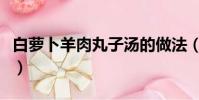 白萝卜羊肉丸子汤的做法(羊肉丸子汤的做法)