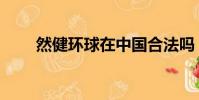 然健环球在中国合法吗(然健环球)
