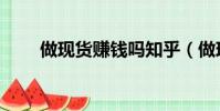 做现货赚钱吗知乎(做现货赚钱吗)