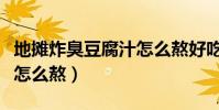 地摊炸臭豆腐汁怎么熬好吃(地摊炸臭豆腐汁怎么熬)