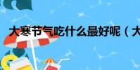 大寒节气吃什么最好呢(大寒节气吃什么)