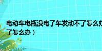 电动车电瓶没电了车发动不了怎么办(电瓶没电了车发动不了怎么办)