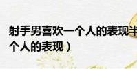 射手男喜欢一个人的表现半藏(射手男喜欢一个人的表现)