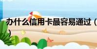 办什么信用卡最容易通过(办什么信用卡最好)