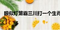 眼似灯笼霸三川打一个生肖(眼似灯笼霸三川)