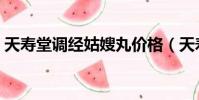 天寿堂调经姑嫂丸价格(天寿堂调经姑嫂丸)