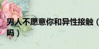 男人不愿意你和异性接触(男人喜欢女人主动吗)