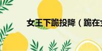女王下跪投降(跪在女王脚下)