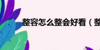 整容怎么整会好看(整容怎么整)