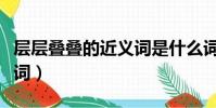 层层叠叠的近义词是什么词(层层叠叠的近义词)