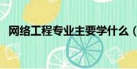 网络工程专业主要学什么(网络工程专业)