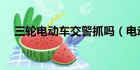 三轮电动车交警抓吗(电动车交警抓吗)