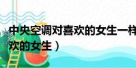 中央空调对喜欢的女生一样吗(中央空调对喜欢的女生)
