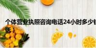 个体营业执照咨询电话24小时多少钱(个体营业执照咨询电话)