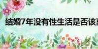 结婚7年没有性生活是否该离婚(结婚7年)