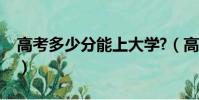 高考多少分能上大学?(高考多少分能上大学)