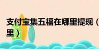 支付宝集五福在哪里提现(支付宝集五福在哪里)
