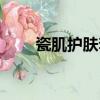 瓷肌护肤套装怎么样（瓷肌好用吗）