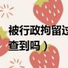 被行政拘留过能查到吗现在（被行政拘留过能查到吗）
