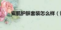 瓷肌护肤套装怎么样(瓷肌好用吗)