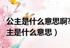 公主是什么意思啊?有什么特别的含义吗?（公主是什么意思）