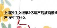 上海独生女继承2亿遗产后被离婚丈夫补充诉讼要求分割遗产 发生了什么