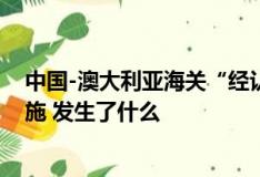 中国-澳大利亚海关“经认证的经营者”互认自14日正式实施 发生了什么