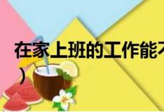 在家上班的工作能不能信任（在家上班的工作）