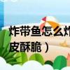 炸带鱼怎么炸外皮酥脆好吃（炸带鱼怎么炸外皮酥脆）