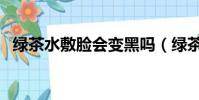 绿茶水敷脸会变黑吗(绿茶水敷脸的效果)