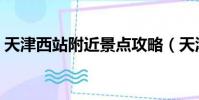 天津西站附近景点攻略(天津西站附近景点)