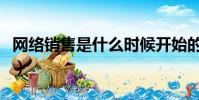 网络销售是什么时候开始的(网络销售是什么)